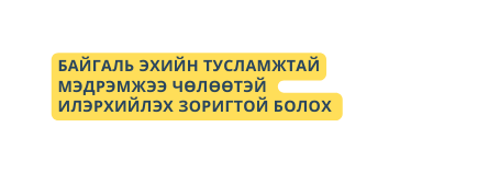 БАЙГАЛЬ ЭХИЙН ТУСЛАМЖТАЙ МЭДРЭМЖЭЭ ЧӨЛӨӨТЭЙ ИЛЭРХИЙЛЭХ ЗОРИГТОЙ БОЛОХ