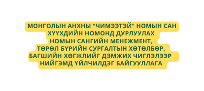 МОНГОЛЫН АНХНЫ ЧИМЭЭТЭЙ номын сан Хүүхдийн номонд Дурлуулах номын сангийн менежмент төрөл бүрийн сургалтын хөтөлбөр багшийн хөгжлийг дэмжих чиглэлээр нийгэмд үйлчилдэг байгууллага