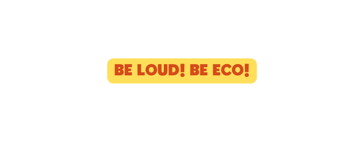 BE LOUD BE ECO